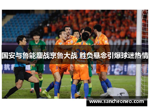 国安与鲁能鏖战京鲁大战 胜负悬念引爆球迷热情
