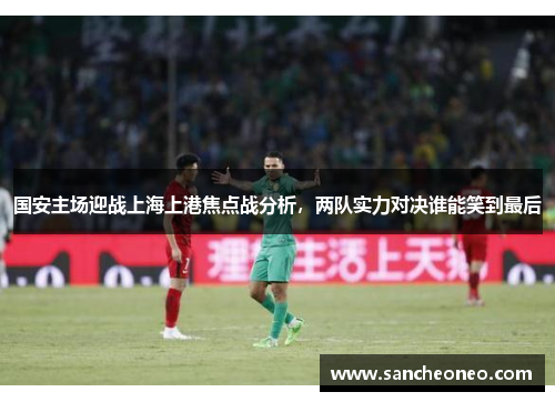 国安主场迎战上海上港焦点战分析，两队实力对决谁能笑到最后