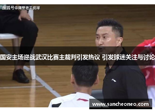 国安主场迎战武汉比赛主裁判引发热议 引发球迷关注与讨论