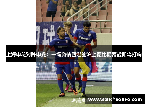 上海申花对阵申鑫：一场激情四溢的沪上德比揭幕战即将打响