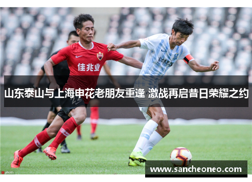 山东泰山与上海申花老朋友重逢 激战再启昔日荣耀之约