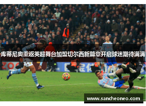 库蒂尼奥重返英超舞台加盟切尔西新篇章开启球迷期待满满