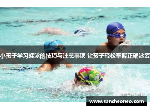 小孩子学习蛙泳的技巧与注意事项 让孩子轻松掌握正确泳姿
