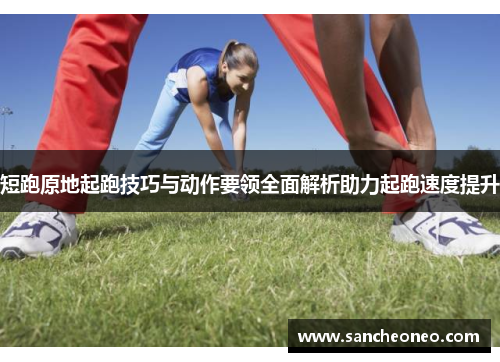 短跑原地起跑技巧与动作要领全面解析助力起跑速度提升
