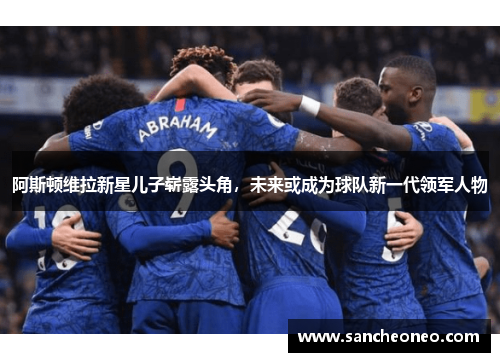 阿斯顿维拉新星儿子崭露头角，未来或成为球队新一代领军人物