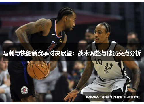 马刺与快船新赛季对决展望：战术调整与球员亮点分析